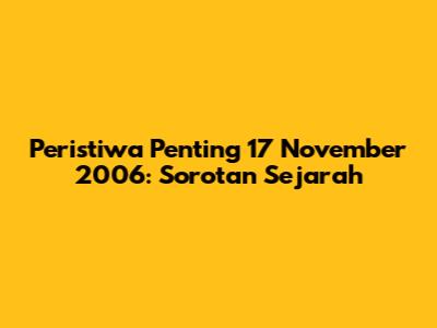 Peristiwa Penting 17 November 2006: Sorotan Sejarah