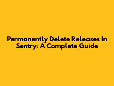 Permanently Delete Releases In Sentry: A Complete Guide