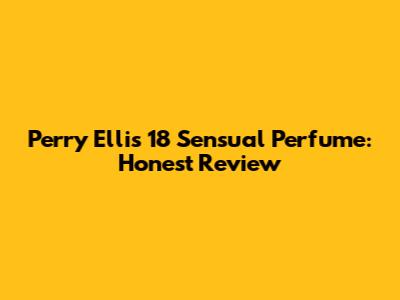 Perry Ellis 18 Sensual Perfume: Honest Review