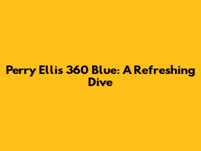 Perry Ellis 360 Blue: A Refreshing Dive