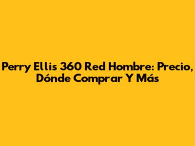 Perry Ellis 360 Red Hombre: Precio, Dónde Comprar Y Más