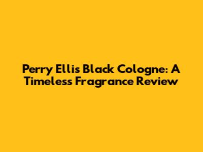 Perry Ellis Black Cologne: A Timeless Fragrance Review