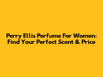 Perry Ellis Perfume For Women: Find Your Perfect Scent & Price