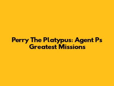 Perry The Platypus: Agent P's Greatest Missions