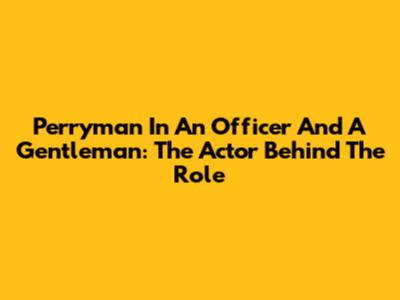 Perryman In An Officer And A Gentleman: The Actor Behind The Role