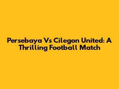 Persebaya Vs Cilegon United: A Thrilling Football Match