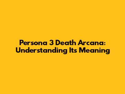 Persona 3 Death Arcana: Understanding Its Meaning