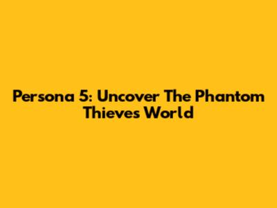 Persona 5: Uncover The Phantom Thieves' World