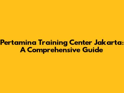 Pertamina Training Center Jakarta: A Comprehensive Guide