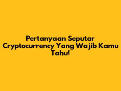 Pertanyaan Seputar Cryptocurrency Yang Wajib Kamu Tahu!