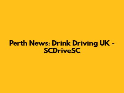 Perth News: Drink Driving UK - SCDriveSC