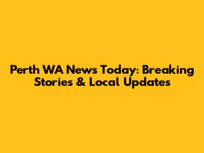 Perth WA News Today: Breaking Stories & Local Updates
