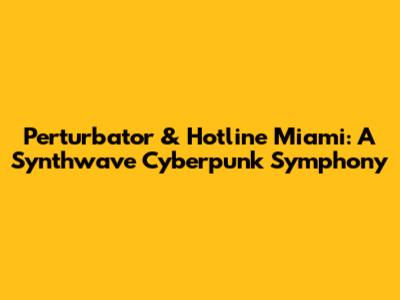Perturbator & Hotline Miami: A Synthwave Cyberpunk Symphony