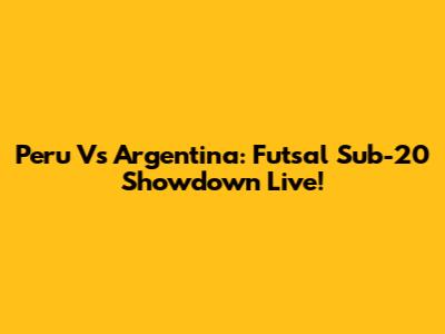 Peru Vs Argentina: Futsal Sub-20 Showdown Live!