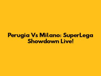 Perugia Vs Milano: SuperLega Showdown Live!