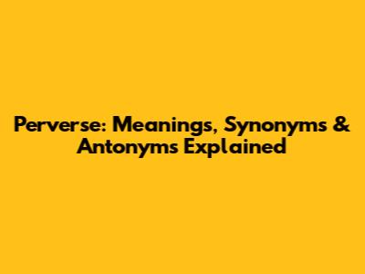 Perverse: Meanings, Synonyms & Antonyms Explained