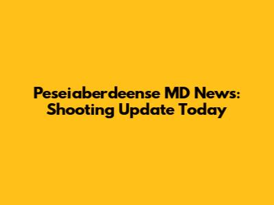 Peseiaberdeense MD News: Shooting Update Today