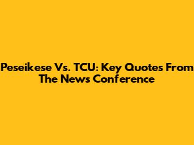Peseikese Vs. TCU: Key Quotes From The News Conference