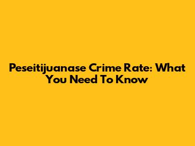 Peseitijuanase Crime Rate: What You Need To Know