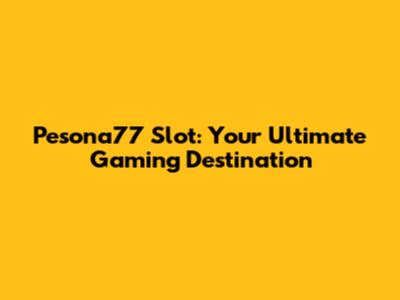 Pesona77 Slot: Your Ultimate Gaming Destination