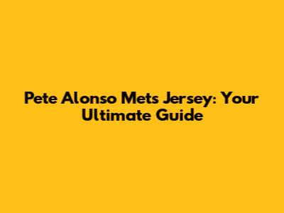 Pete Alonso Mets Jersey: Your Ultimate Guide