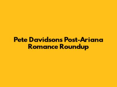 Pete Davidson's Post-Ariana Romance Roundup