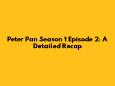 Peter Pan Season 1 Episode 2: A Detailed Recap