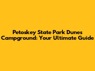 Petoskey State Park Dunes Campground: Your Ultimate Guide