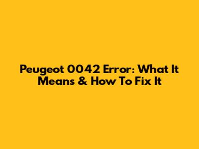 Peugeot 0042 Error: What It Means & How To Fix It