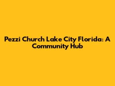 Pezzi Church Lake City Florida: A Community Hub