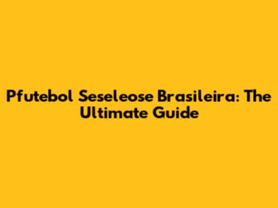 Pfutebol Seseleose Brasileira: The Ultimate Guide
