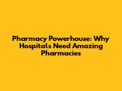 Pharmacy Powerhouse: Why Hospitals Need Amazing Pharmacies