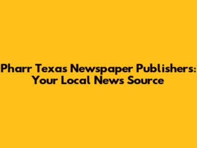 Pharr Texas Newspaper Publishers: Your Local News Source