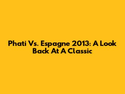 Phati Vs. Espagne 2013: A Look Back At A Classic
