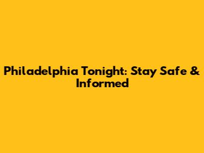 Philadelphia Tonight: Stay Safe & Informed
