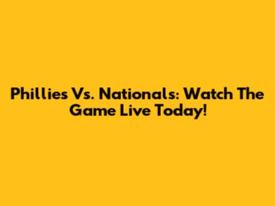 Phillies Vs. Nationals: Watch The Game Live Today!