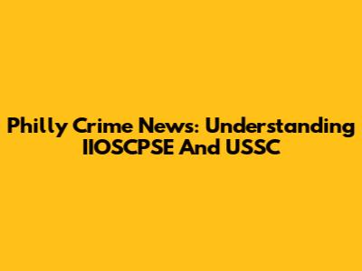 Philly Crime News: Understanding IIOSCPSE And USSC
