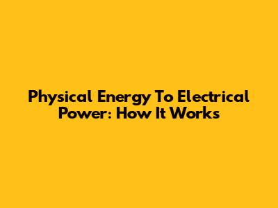 Physical Energy To Electrical Power: How It Works