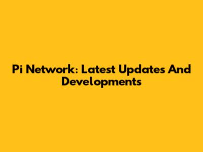 Pi Network: Latest Updates And Developments