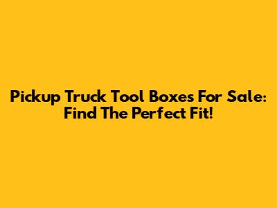 Pickup Truck Tool Boxes For Sale: Find The Perfect Fit!