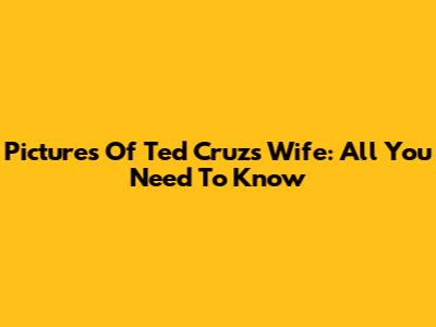 Pictures Of Ted Cruz's Wife: All You Need To Know