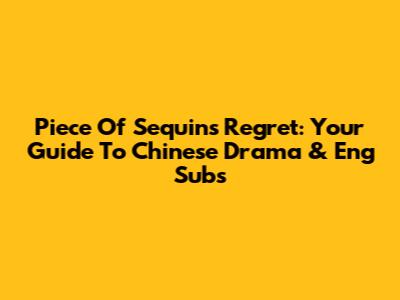 Piece Of Sequin's Regret: Your Guide To Chinese Drama & Eng Subs