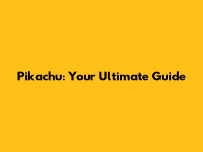 Pikachu: Your Ultimate Guide