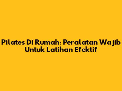 Pilates Di Rumah: Peralatan Wajib Untuk Latihan Efektif