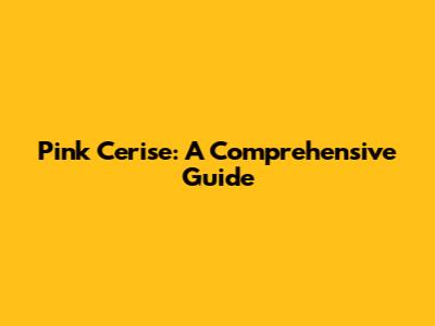 Pink Cerise: A Comprehensive Guide
