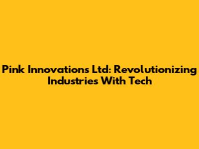 Pink Innovations Ltd: Revolutionizing Industries With Tech
