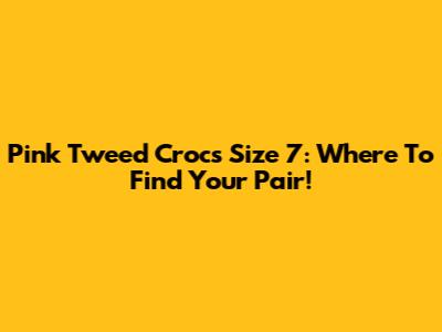 Pink Tweed Crocs Size 7: Where To Find Your Pair!