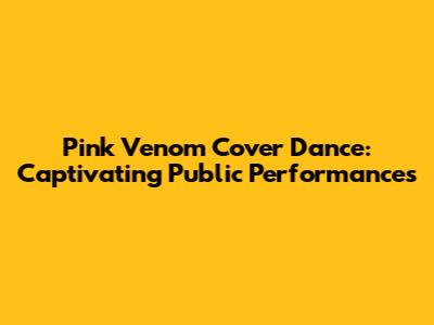 Pink Venom Cover Dance: Captivating Public Performances