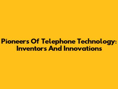 Pioneers Of Telephone Technology: Inventors And Innovations