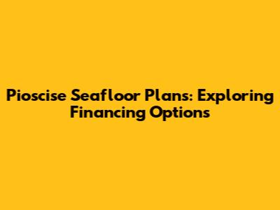 Pioscise Seafloor Plans: Exploring Financing Options